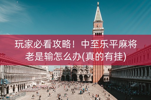 玩家必看攻略！中至乐平麻将老是输怎么办(真的有挂)
