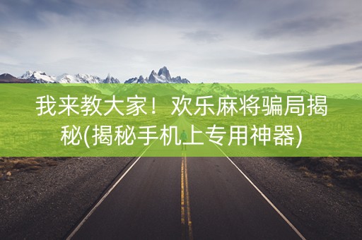 我来教大家！欢乐麻将骗局揭秘(揭秘手机上专用神器)