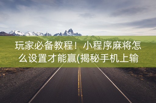玩家必备教程！小程序麻将怎么设置才能赢(揭秘手机上输赢技巧)