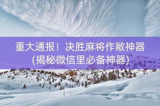 重大通报！决胜麻将作敝神器(揭秘微信里必备神器)