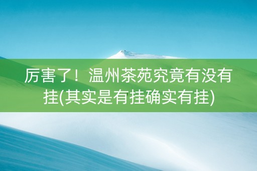 厉害了！温州茶苑究竟有没有挂(其实是有挂确实有挂)