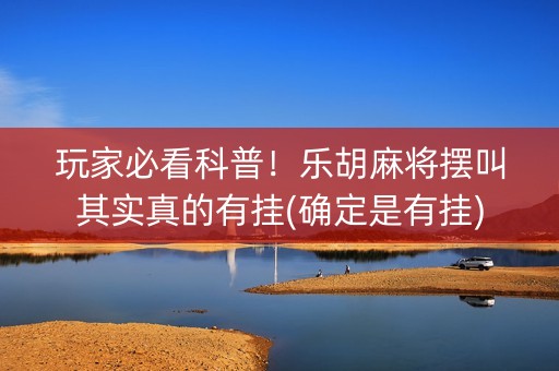 玩家必看科普！乐胡麻将摆叫其实真的有挂(确定是有挂)