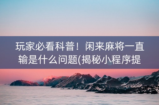 玩家必看科普！闲来麻将一直输是什么问题(揭秘小程序提高胜率)