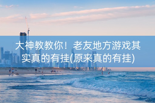 大神教教你！老友地方游戏其实真的有挂(原来真的有挂)