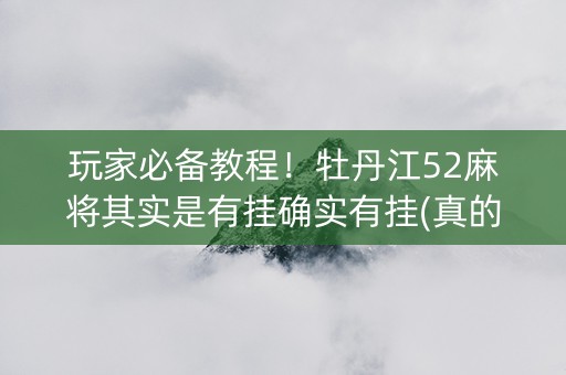 玩家必备教程！牡丹江52麻将其实是有挂确实有挂(真的有挂确实有挂)