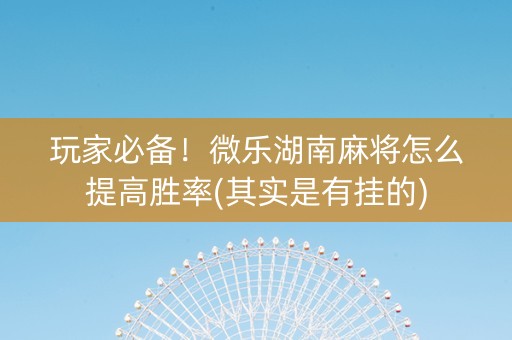 玩家必备！微乐湖南麻将怎么提高胜率(其实是有挂的)