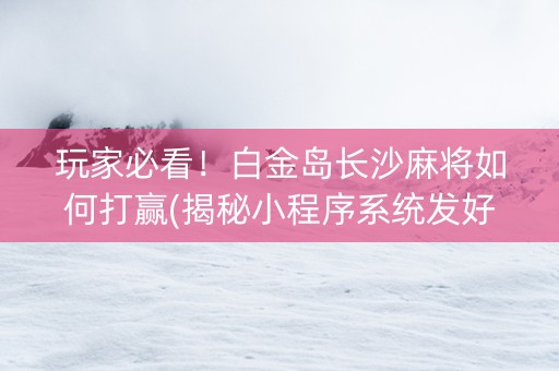 玩家必看！白金岛长沙麻将如何打赢(揭秘小程序系统发好牌)