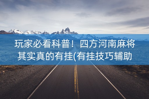 玩家必看科普！四方河南麻将其实真的有挂(有挂技巧辅助器)