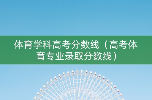 体育学科高考分数线（高考体育专业录取分数线）