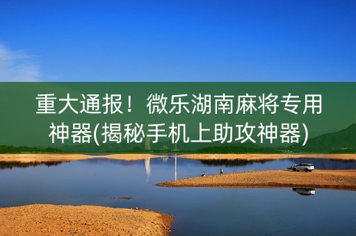 重大通报！微乐湖南麻将专用神器(揭秘手机上助攻神器)