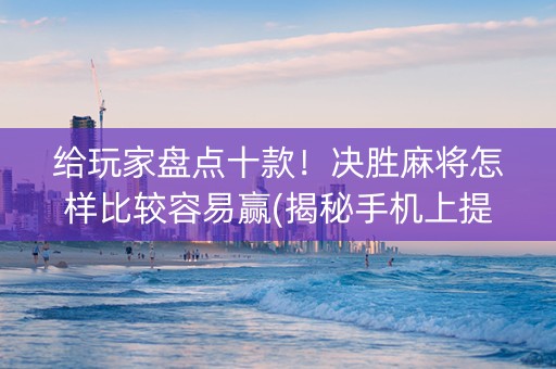 给玩家盘点十款！决胜麻将怎样比较容易赢(揭秘手机上提高赢的概率)
