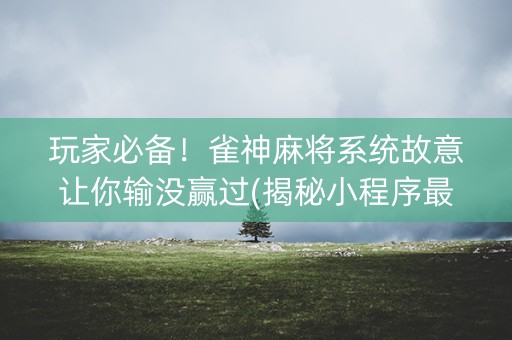 玩家必备！雀神麻将系统故意让你输没赢过(揭秘小程序最新神器下载)