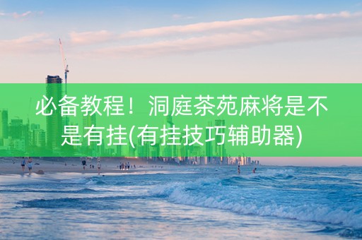 必备教程！洞庭茶苑麻将是不是有挂(有挂技巧辅助器)
