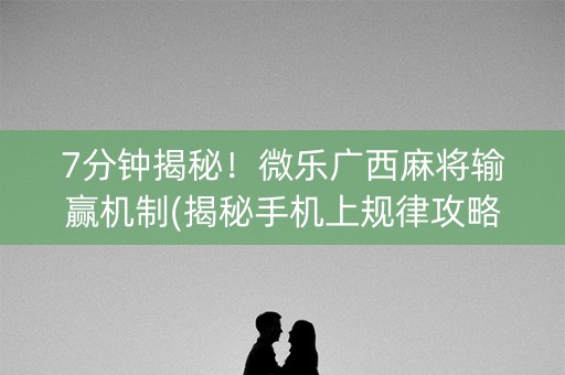 7分钟揭秘！微乐广西麻将输赢机制(揭秘手机上规律攻略)