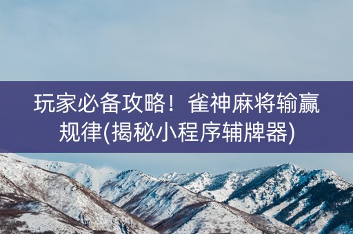 玩家必备攻略！雀神麻将输赢规律(揭秘小程序辅牌器)