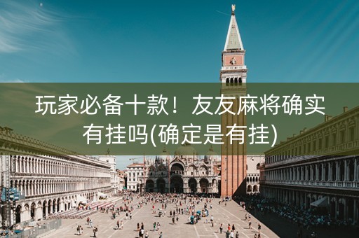 玩家必备十款！友友麻将确实有挂吗(确定是有挂)