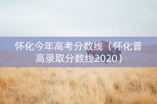 怀化今年高考分数线（怀化普高录取分数线2020）
