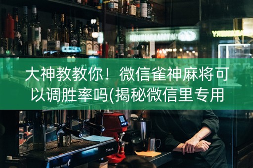 大神教教你！微信雀神麻将可以调胜率吗(揭秘微信里专用神器)
