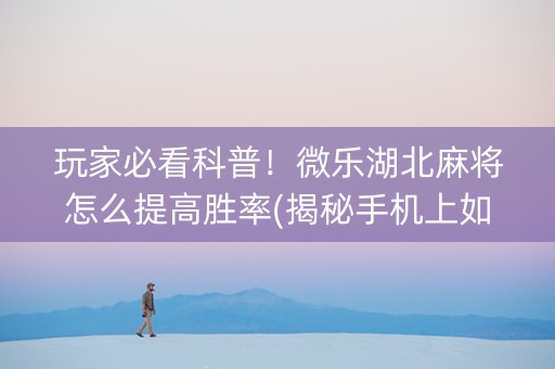 玩家必看科普！微乐湖北麻将怎么提高胜率(揭秘手机上如何让牌变好)