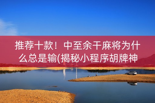 推荐十款！中至余干麻将为什么总是输(揭秘小程序胡牌神器)
