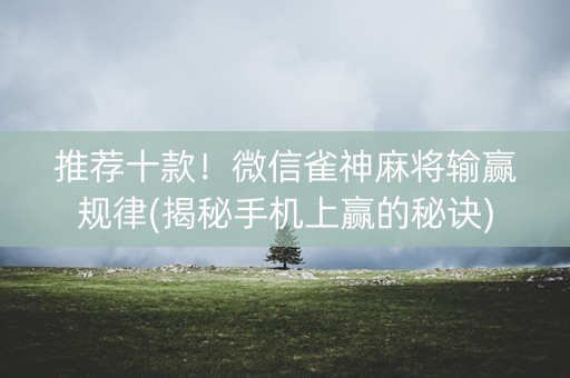 推荐十款！微信雀神麻将输赢规律(揭秘手机上赢的秘诀)