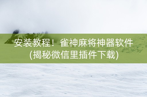 安装教程！雀神麻将神器软件(揭秘微信里插件下载)
