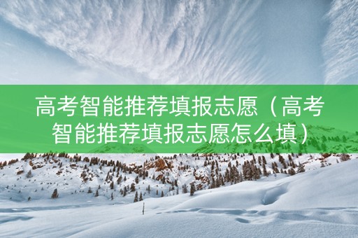高考智能推荐填报志愿（高考智能推荐填报志愿怎么填）