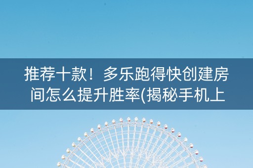 推荐十款！多乐跑得快创建房间怎么提升胜率(揭秘手机上插件免费)