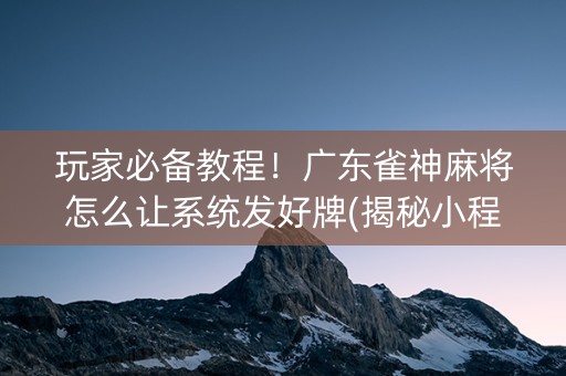 玩家必备教程！广东雀神麻将怎么让系统发好牌(揭秘小程序助攻神器)