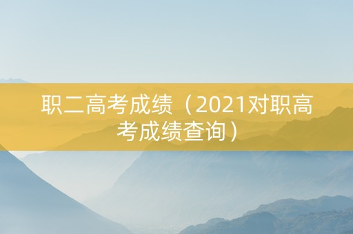 职二高考成绩（2021对职高考成绩查询）