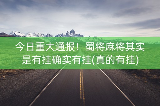 今日重大通报！蜀将麻将其实是有挂确实有挂(真的有挂)
