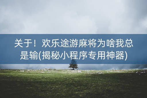 关于！欢乐途游麻将为啥我总是输(揭秘小程序专用神器)