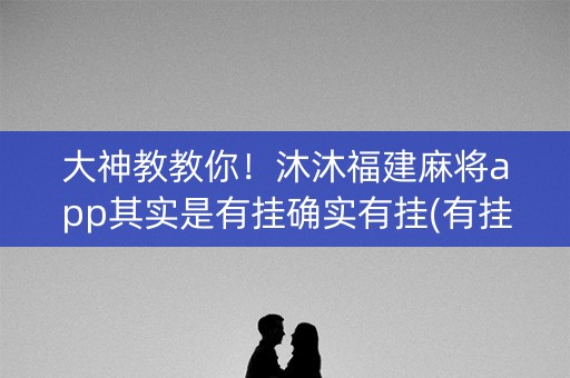 大神教教你！沐沐福建麻将app其实是有挂确实有挂(有挂技巧辅助器)