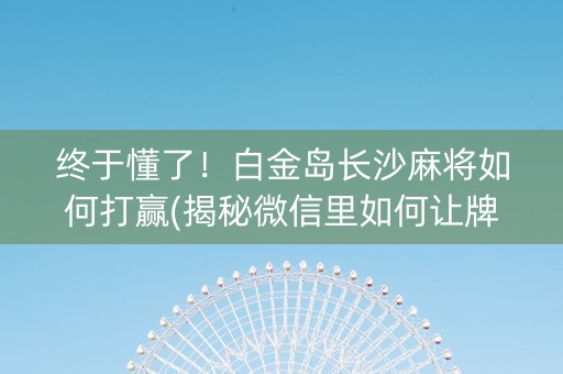 终于懂了！白金岛长沙麻将如何打赢(揭秘微信里如何让牌变好)