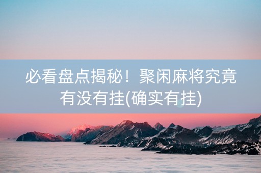 必看盘点揭秘！聚闲麻将究竟有没有挂(确实有挂)