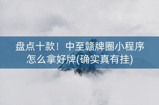 盘点十款！中至赣牌圈小程序怎么拿好牌(确实真有挂)