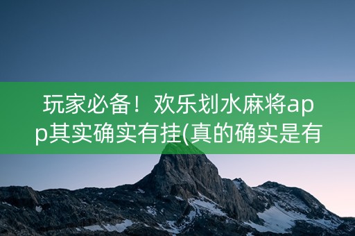 玩家必备！欢乐划水麻将app其实确实有挂(真的确实是有挂)