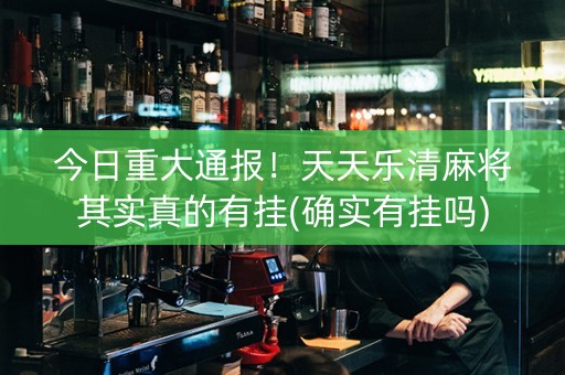 今日重大通报！天天乐清麻将其实真的有挂(确实有挂吗)