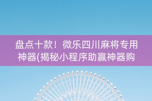 盘点十款！微乐四川麻将专用神器(揭秘小程序助赢神器购买)