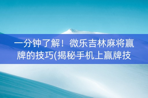 一分钟了解！微乐吉林麻将赢牌的技巧(揭秘手机上赢牌技巧)