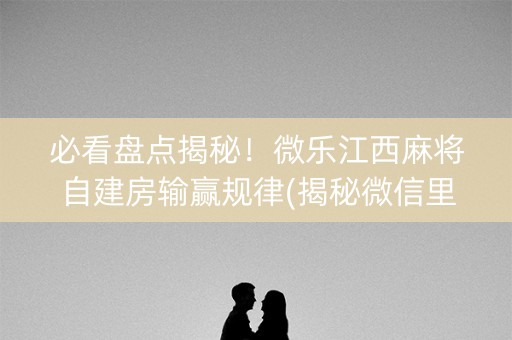 必看盘点揭秘！微乐江西麻将自建房输赢规律(揭秘微信里如何让牌变好)