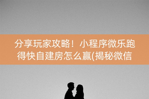 分享玩家攻略！小程序微乐跑得快自建房怎么赢(揭秘微信里提高胜率)
