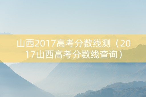 山西2017高考分数线测（2017山西高考分数线查询）