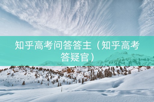 知乎高考问答答主（知乎高考答疑官）