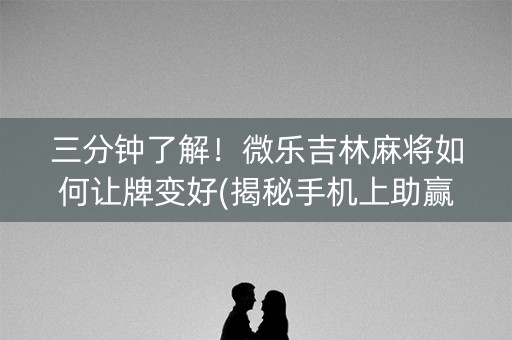 三分钟了解！微乐吉林麻将如何让牌变好(揭秘手机上助赢神器)