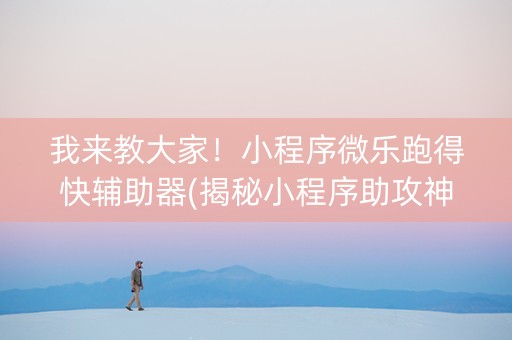 我来教大家！小程序微乐跑得快辅助器(揭秘小程序助攻神器)
