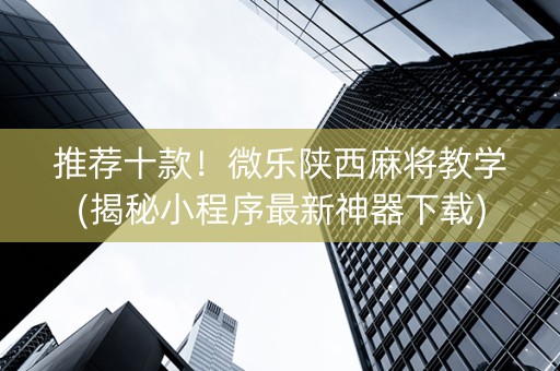 推荐十款！微乐陕西麻将教学(揭秘小程序最新神器下载)