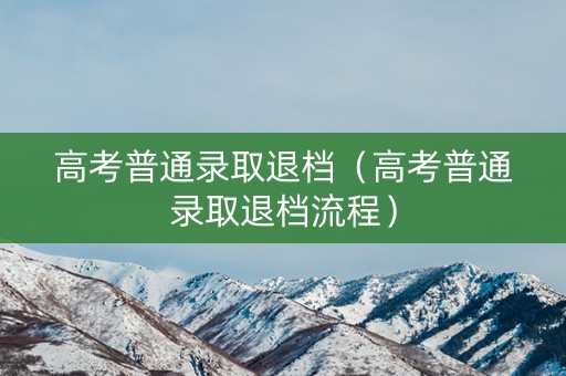 高考普通录取退档（高考普通录取退档流程）