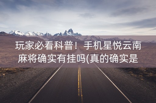 玩家必看科普！手机星悦云南麻将确实有挂吗(真的确实是有挂)