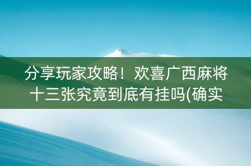分享玩家攻略！欢喜广西麻将十三张究竟到底有挂吗(确实有挂)